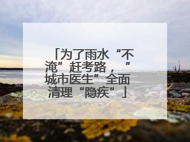为了雨水“不淹”赶考路，“城市医生”全面清理“隐疾”