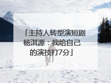 主持人转型演短剧 杨淇源：我给自己的演技打7分