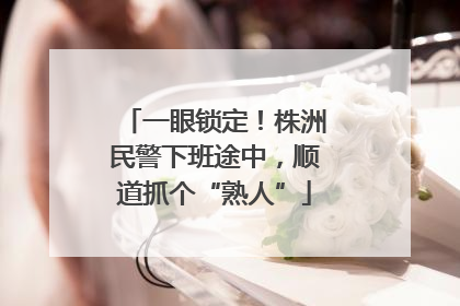 一眼锁定！株洲民警下班途中，顺道抓个“熟人”