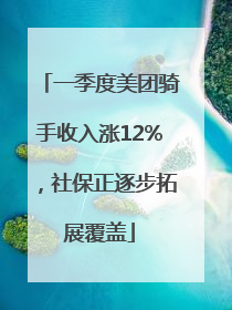 一季度美团骑手收入涨12%，社保正逐步拓展覆盖