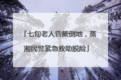 七旬老人昏厥倒地，蒸湘民警紧急救助脱险