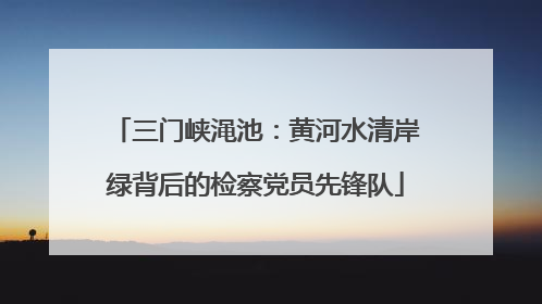 三门峡渑池：黄河水清岸绿背后的检察党员先锋队