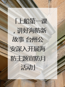 上船第一课，讲好海防新故事 台州公安深入开展海防主题宣防月活动