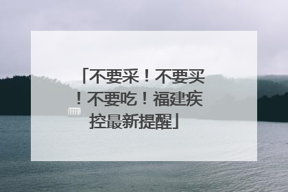 不要采！不要买！不要吃！福建疾控最新提醒