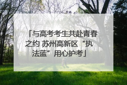 与高考考生共赴青春之约 苏州高新区“执法蓝”用心护考