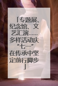 专题展、纪念馆、文艺汇演……多样活动庆“七一” 在传承中坚定前行脚步