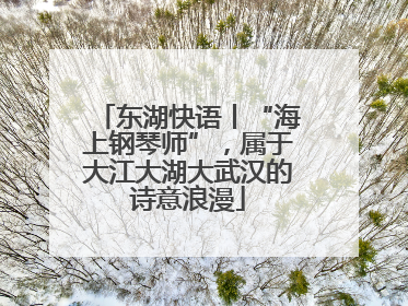 东湖快语丨“海上钢琴师”，属于大江大湖大武汉的诗意浪漫