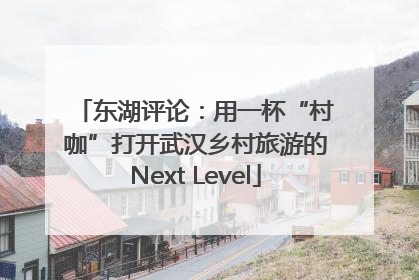 东湖评论：用一杯“村咖”打开武汉乡村旅游的Next Level