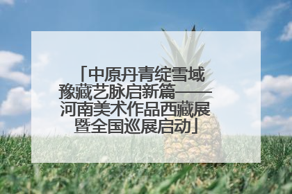中原丹青绽雪域 豫藏艺脉启新篇——河南美术作品西藏展暨全国巡展启动