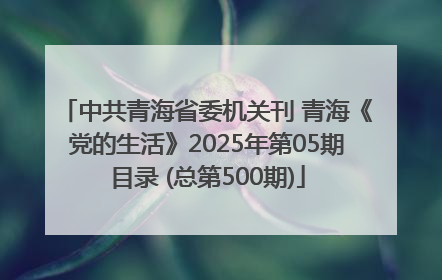 中共青海省委机关刊 青海《党的生活》2025年第05期目录 (总第500期)