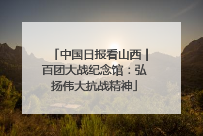 中国日报看山西｜百团大战纪念馆：弘扬伟大抗战精神