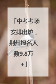 中考考场安排出炉，荆州报名人数9.8万+
