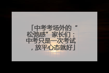 中考考场外的“松弛感”家长们：中考只是一次考试，放平心态就好