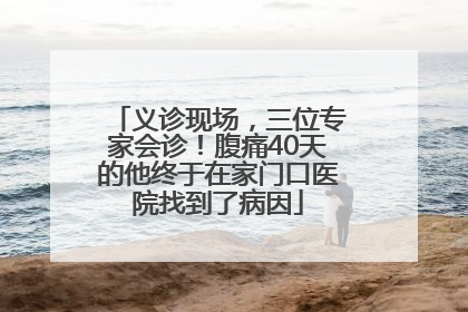 义诊现场，三位专家会诊！腹痛40天的他终于在家门口医院找到了病因