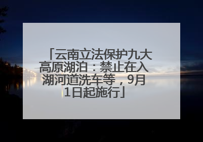 云南立法保护九大高原湖泊：禁止在入湖河道洗车等，9月1日起施行