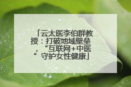 云太医李伯群教授：打破地域壁垒，“互联网+中医”守护女性健康
