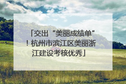交出“美丽成绩单”！杭州市滨江区美丽浙江建设考核优秀