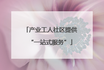 产业工人社区提供“一站式服务”