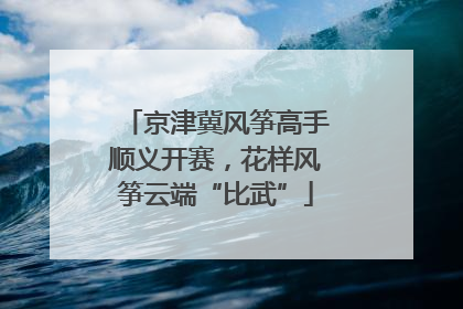 京津冀风筝高手顺义开赛，花样风筝云端“比武”