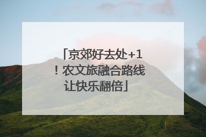 京郊好去处+1！农文旅融合路线让快乐翻倍