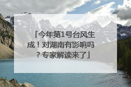 今年第1号台风生成！对湖南有影响吗？专家解读来了
