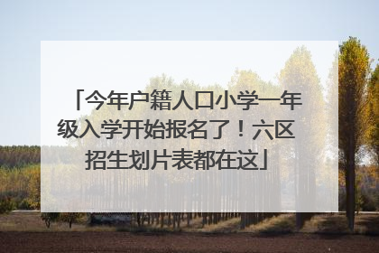 今年户籍人口小学一年级入学开始报名了！六区招生划片表都在这