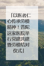 以医者仁心传承劳模精神！普陀这家医院举行党建共建暨劳模结对仪式
