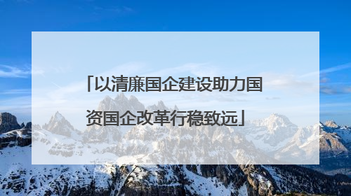 以清廉国企建设助力国资国企改革行稳致远