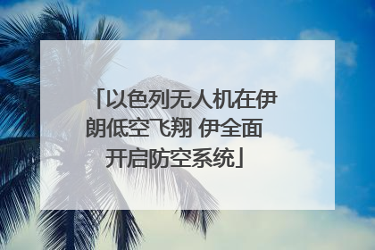 以色列无人机在伊朗低空飞翔 伊全面开启防空系统