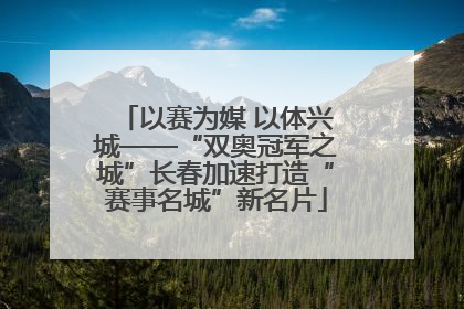 以赛为媒 以体兴城——“双奥冠军之城”长春加速打造“赛事名城”新名片