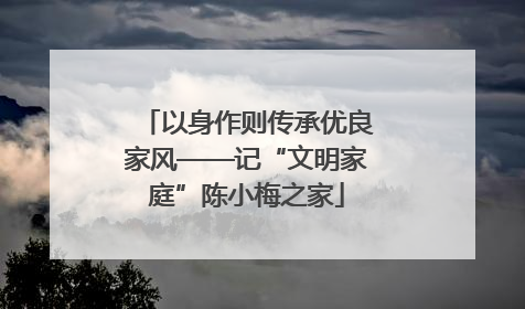 以身作则传承优良家风——记“文明家庭”陈小梅之家