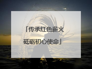 传承红色薪火 砥砺初心使命