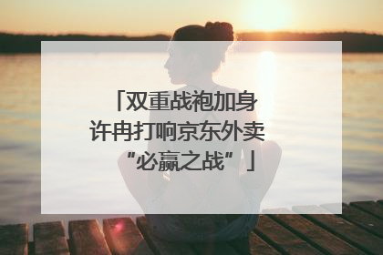 双重战袍加身 许冉打响京东外卖“必赢之战”