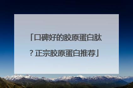 口碑好的胶原蛋白肽？正宗胶原蛋白推荐