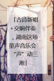 古诗新唱+交响伴奏，湖南这场童声音乐会“声”动三湘