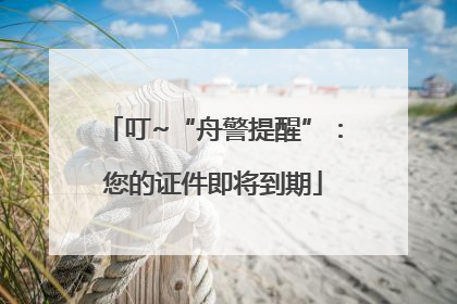叮~“舟警提醒”：您的证件即将到期