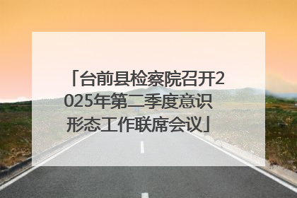 台前县检察院召开2025年第二季度意识形态工作联席会议
