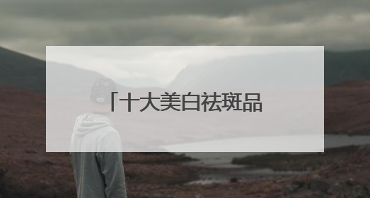 十大美白祛斑品牌，抗斑新霸主！实力爆出圈