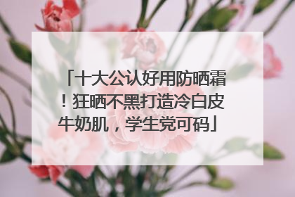 十大公认好用防晒霜！狂晒不黑打造冷白皮牛奶肌，学生党可码