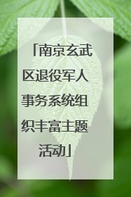 南京玄武区退役军人事务系统组织丰富主题活动
