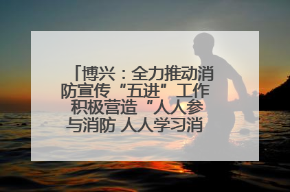 博兴：全力推动消防宣传“五进”工作 积极营造“人人参与消防 人人学习消防”的良好氛围