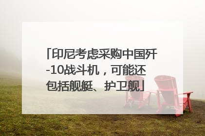 印尼考虑采购中国歼-10战斗机，可能还包括舰艇、护卫舰