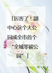 厉害了！副中心这个大公园成全市首个“全域零碳公园”