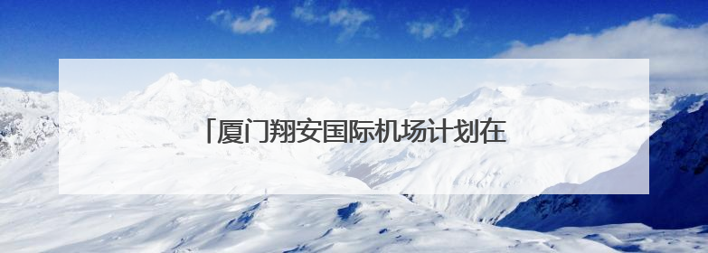 厦门翔安国际机场计划在2025年年底基本建成