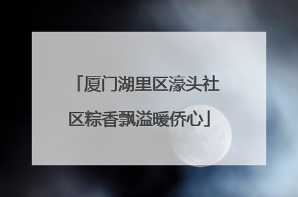 厦门湖里区濠头社区粽香飘溢暖侨心