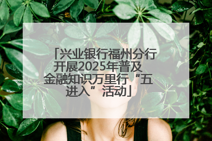 兴业银行福州分行开展2025年普及金融知识万里行“五进入”活动