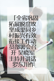 全省巩固拓展脱贫攻坚成果同乡村振兴有效衔接工作动员部署会召开 吴晓军主持并讲话 罗东川作安排部署