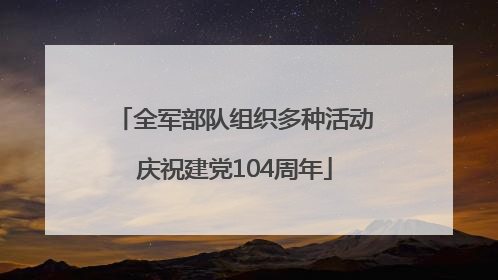 全军部队组织多种活动庆祝建党104周年
