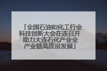 全国石油和化工行业科技创新大会在连召开 助力大连石化产业全产业链高质量发展