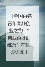 全国百名青年共赴创业之约 “创业英才训练营”在长沙开班